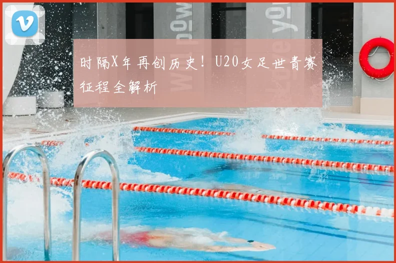 时隔X年再创历史！U20女足世青赛征程全解析