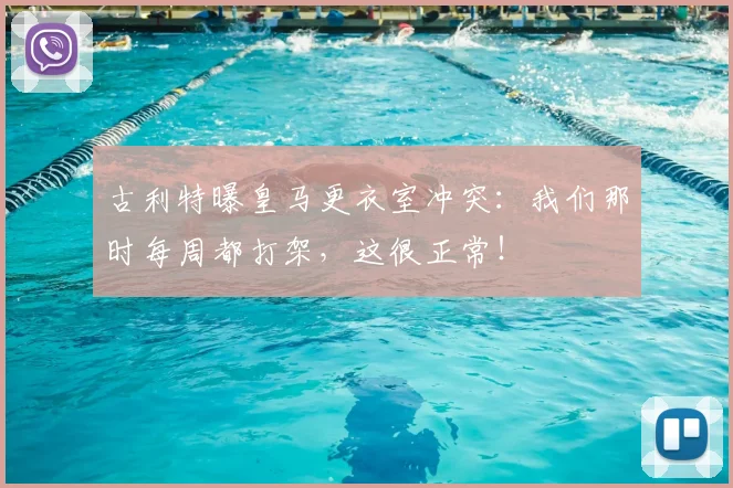 古利特曝皇马更衣室冲突：我们那时每周都打架，这很正常！