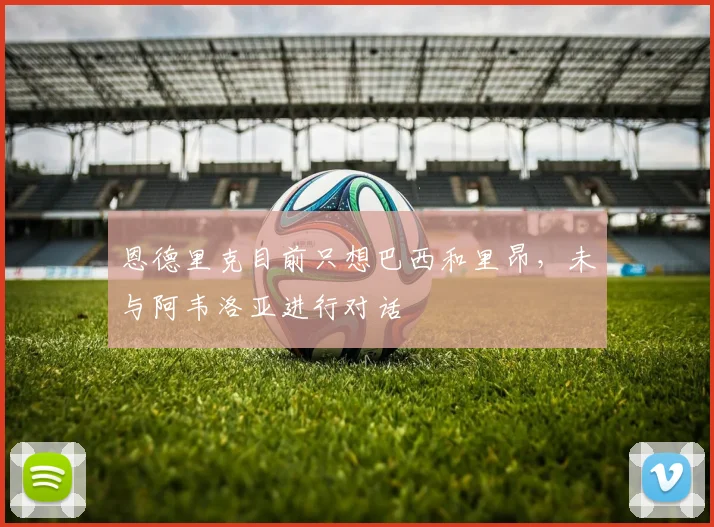 恩德里克目前只想巴西和里昂，未与阿韦洛亚进行对话