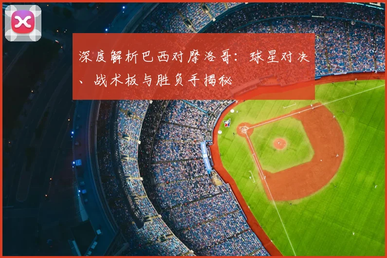 深度解析巴西对摩洛哥：球星对决、战术板与胜负手揭秘