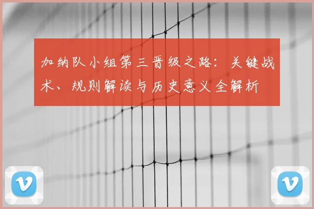 加纳队小组第三晋级之路:关键战术、规则解读与历史意义全解析