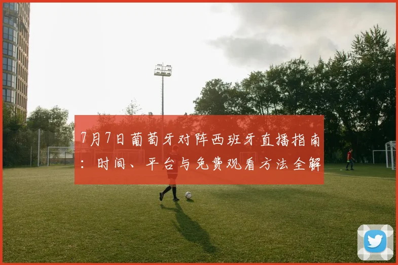 7月7日葡萄牙对阵西班牙直播指南：时间、平台与免费观看方法全解析