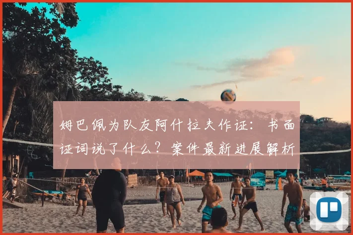 姆巴佩为队友阿什拉夫作证:书面证词说了什么?案件最新进展解析