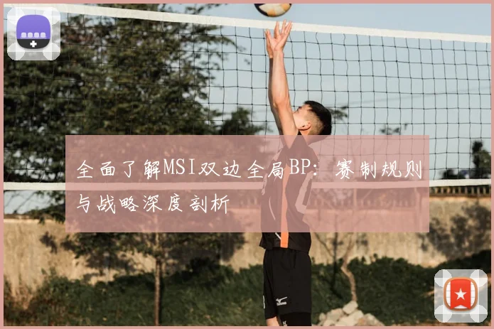 全面了解MSI双边全局BP：赛制规则与战略深度剖析