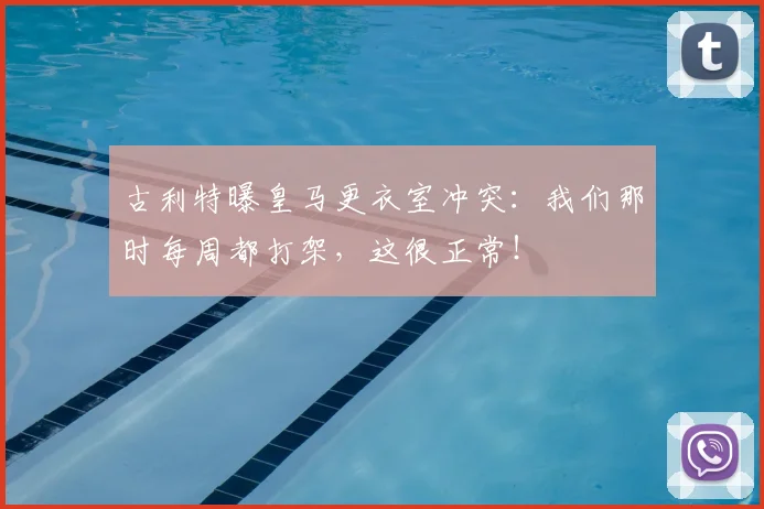 古利特曝皇马更衣室冲突:我们那时每周都打架,这很正常!