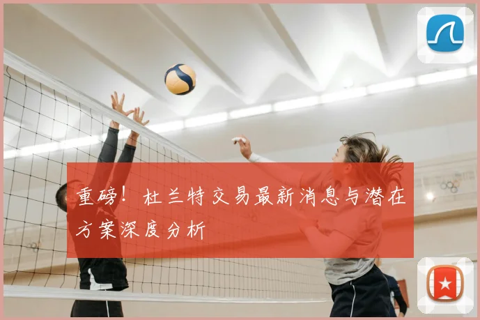 重磅！杜兰特交易最新消息与潜在方案深度分析