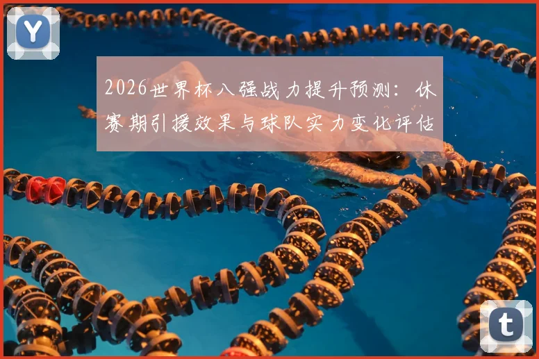 2026世界杯八强战力提升预测：休赛期引援效果与球队实力变化评估