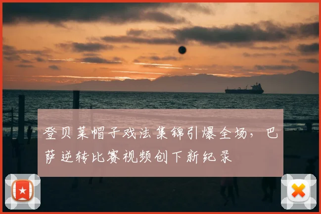 登贝莱帽子戏法集锦引爆全场，巴萨逆转比赛视频创下新纪录