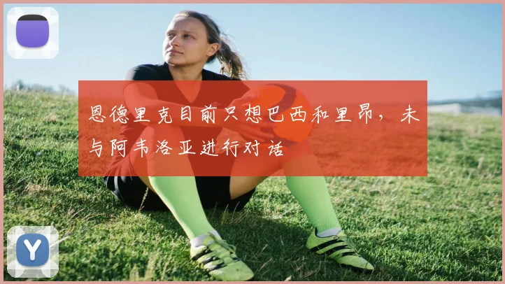 恩德里克目前只想巴西和里昂,未与阿韦洛亚进行对话