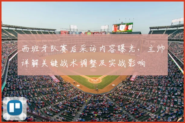 西班牙队赛后采访内容曝光,主帅详解关键战术调整及实战影响