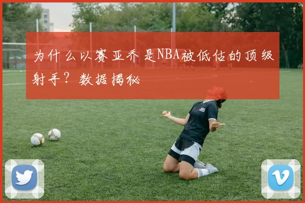 为什么以赛亚乔是NBA被低估的顶级射手？数据揭秘