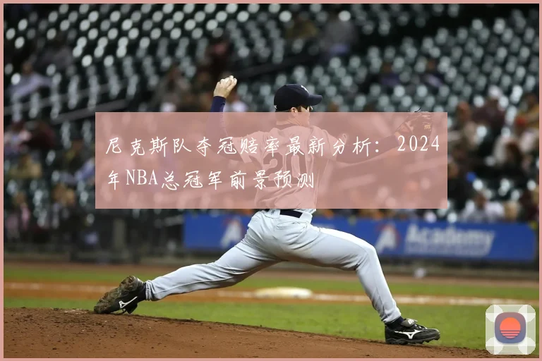 尼克斯队夺冠赔率最新分析：2024年NBA总冠军前景预测