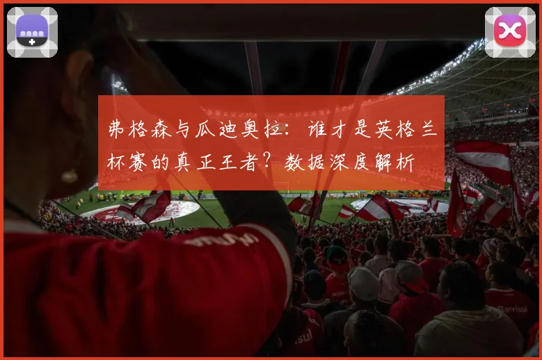 弗格森与瓜迪奥拉：谁才是英格兰杯赛的真正王者？数据深度解析