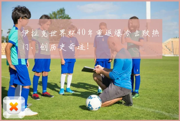 伊拉克世界杯40年重返爆冷击败热门,创历史奇迹!