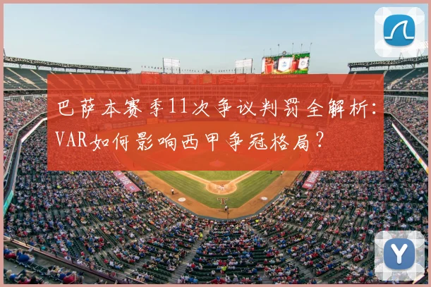 巴萨本赛季11次争议判罚全解析：VAR如何影响西甲争冠格局？