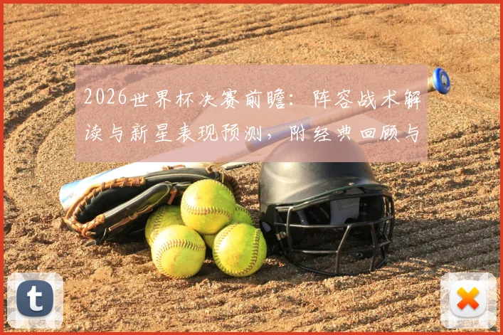 2026世界杯决赛前瞻：阵容战术解读与新星表现预测，附经典回顾与比分分析