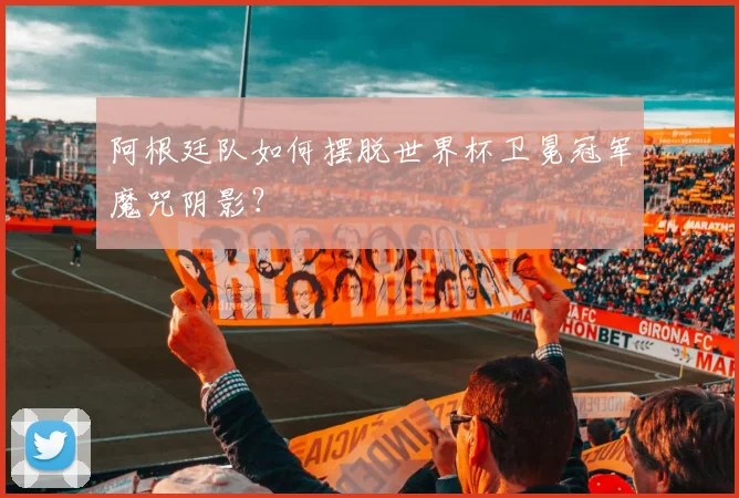 阿根廷队如何摆脱世界杯卫冕冠军魔咒阴影？
