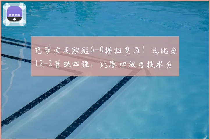 巴萨女足欧冠6-0横扫皇马!总比分12-2晋级四强,比赛回放与技术分析