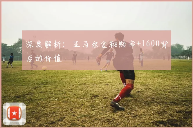深度解析：亚马尔金靴赔率+1600背后的价值