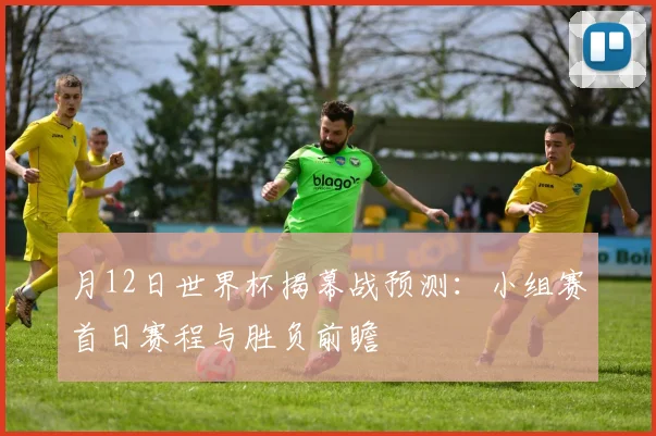 月12日世界杯揭幕战预测：小组赛首日赛程与胜负前瞻