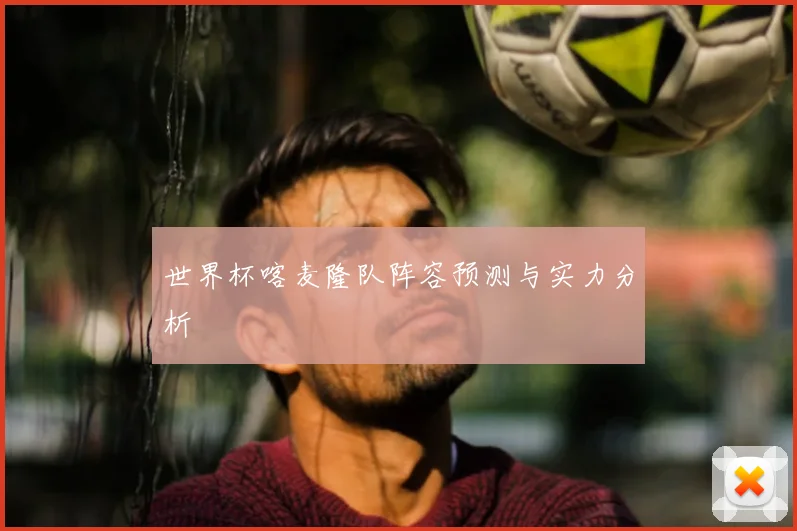世界杯喀麦隆队阵容预测与实力分析