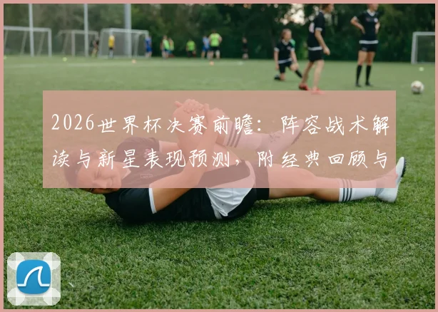 2026世界杯决赛前瞻:阵容战术解读与新星表现预测,附经典回顾与比分分析