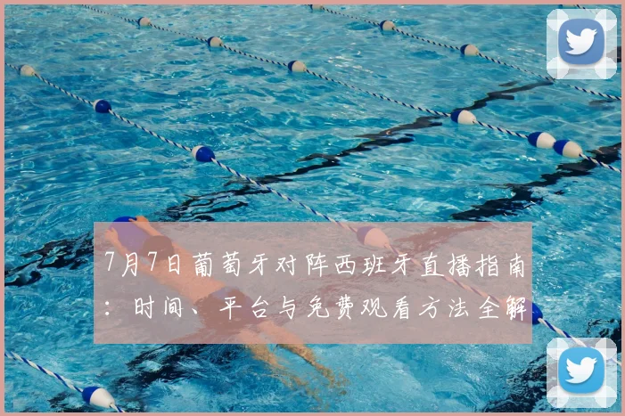 7月7日葡萄牙对阵西班牙直播指南：时间、平台与免费观看方法全解析