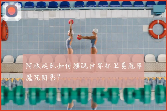 阿根廷队如何摆脱世界杯卫冕冠军魔咒阴影?
