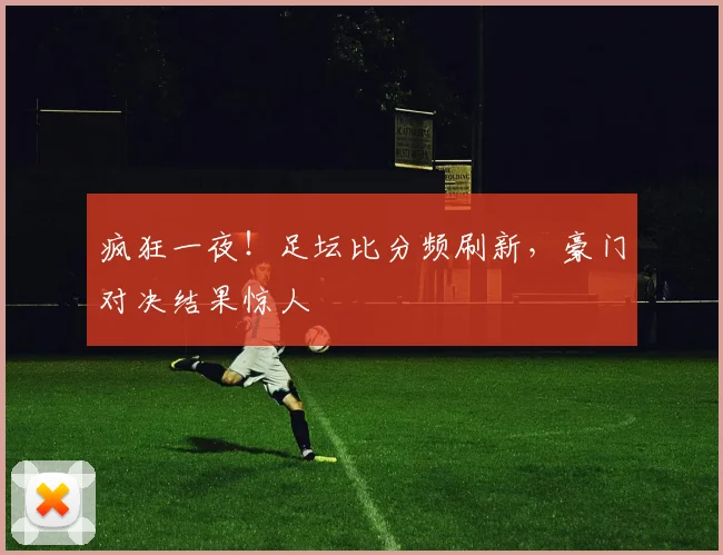 疯狂一夜！足坛比分频刷新，豪门对决结果惊人
